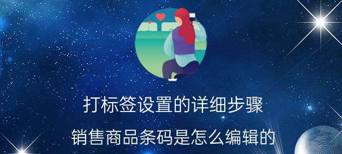 打标签设置的详细步骤 销售商品条码是怎么编辑的？